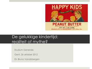 De gelukkige kindertijd:
realiteit of mythe?
 Studium Generale

 Gent, 26 oktober 2012

 Dr. Bruno Vanobbergen
 