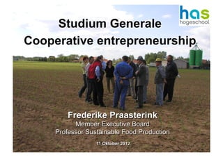 Studium Generale
Cooperative entrepreneurship




        Frederike Praasterink
           Member Executive Board
     Professor Sustainable Food Production
                  11 Oktober 2012
 