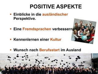 POSITIVE ASPEKTE
 Einblicke in die ausländischer
Perspektive.
 Eine Fremdsprachen verbessern.
 Kennenlernen einer Kultur
 Wunsch nach Berufsstart im Ausland

 
