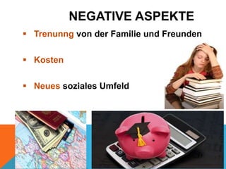 NEGATIVE ASPEKTE
 Trenunng von der Familie und Freunden

 Kosten
 Neues soziales Umfeld

 