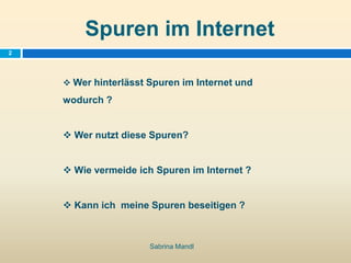 Spuren im Internet
Sabrina Mandl
2
 Wer hinterlässt Spuren im Internet und
wodurch ?
 Wer nutzt diese Spuren?
 Wie verm...