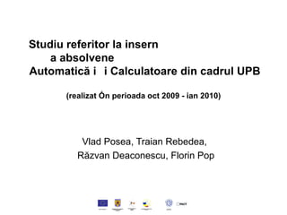 Studiu referitor la i nser ția pe piața muncii a absolvenților de la Facultatea de Automatică și Calculatoare din cadrul UPB (realizat în perioada oct 2009 - ian 2010) Vlad Posea, Traian Rebedea,  Răzvan Deaconescu, Florin Pop 