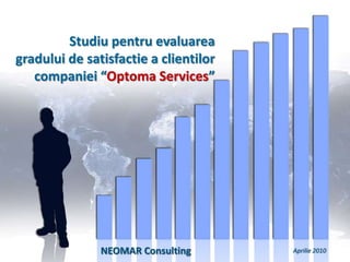 Studiu pentru evaluarea  gradului de satisfactie a clientilor companiei “Optoma Services” NEOMAR Consulting  Aprilie 2010 