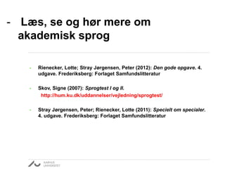 - Læs, se og hør mere om
akademisk sprog
•

Rienecker, Lotte; Stray Jørgensen, Peter (2012): Den gode opgave. 4.
udgave. Frederiksberg: Forlaget Samfundslitteratur

•

Skov, Signe (2007): Sprogtest I og II.
http://hum.ku.dk/uddannelser/vejledning/sprogtest/

•

Stray Jørgensen, Peter; Rienecker, Lotte (2011): Specielt om specialer.
4. udgave. Frederiksberg: Forlaget Samfundslitteratur

 