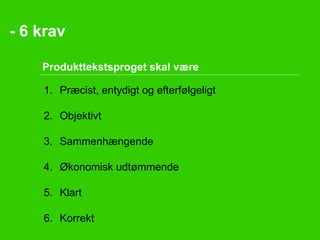 - 6 krav
Produkttekstsproget skal være
1. Præcist, entydigt og efterfølgeligt
2. Objektivt
3. Sammenhængende
4. Økonomisk udtømmende
5. Klart
6. Korrekt

 