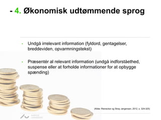 - 4. Økonomisk udtømmende sprog

•

Undgå irrelevant information (fyldord, gentagelser,
breddeviden, opvarmningstekst)

•

Præsentér al relevant information (undgå indforståethed,
suspense eller at forholde informationer for at opbygge
spænding)

(Kilde: Rienecker og Stray Jørgensen, 2012, s. 324-325)

 