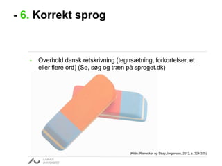 - 6. Korrekt sprog

•

Overhold dansk retskrivning (tegnsætning, forkortelser, et
eller flere ord) (Se, søg og træn på sproget.dk)

(Kilde: Rienecker og Stray Jørgensen, 2012, s. 324-325)

 