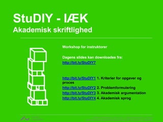 StuDIY - IÆK 
Akademisk skriftlighed 
Workshop for instruktorer 
Dagens slides kan downloades fra: 
http://bit.ly/StuDIY7 
http://bit.ly/StuDIY1 1. Kriterier for opgaver og 
proces 
http://bit.ly/StuDIY2 2. Problemformulering 
http://bit.ly/StuDIY3 3. Akademisk argumentation 
http://bit.ly/StuDIY4 4. Akademisk sprog 
v. Rikke Gottfredsen, cand. mag. i religionsvidenskab og retorik 
CENTER FOR UNDERVISNINGSUDVIKLING OG DIGITALE MEDIER 
 