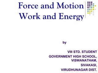 Force and Motion 
Work and Energy 
by 
VIII STD. STUDENT 
GOVERNMENT HIGH SCHOOL, 
VISWANATHAM, 
SIVAKASI, 
VIRUDHUNAGAR DIST. 
 