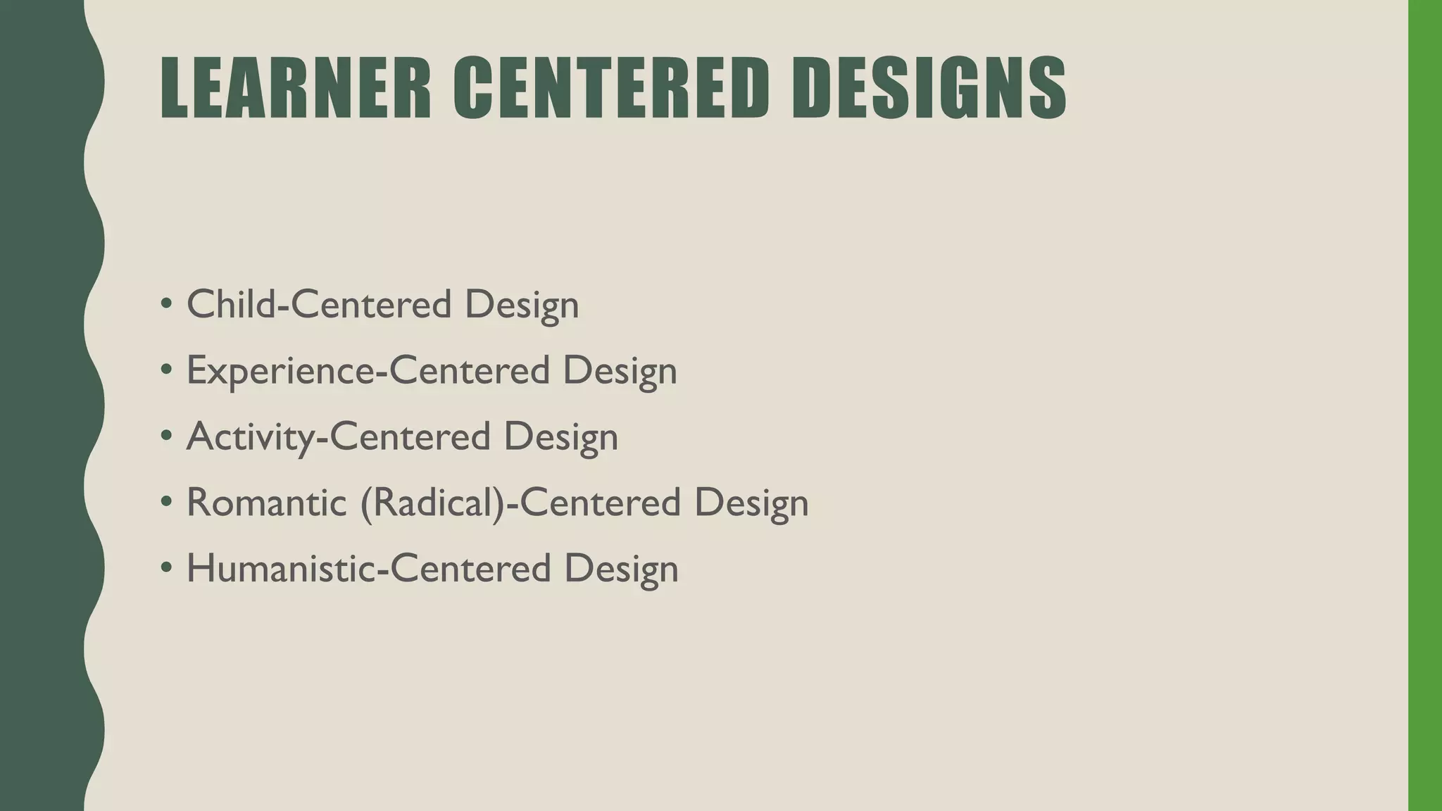 • Child-Centered Design
• Experience-Centered Design
• Activity-Centered Design
• Romantic (Radical)-Centered Design
• Humanistic-Centered Design
LEARNER CENTERED DESIGNS
 