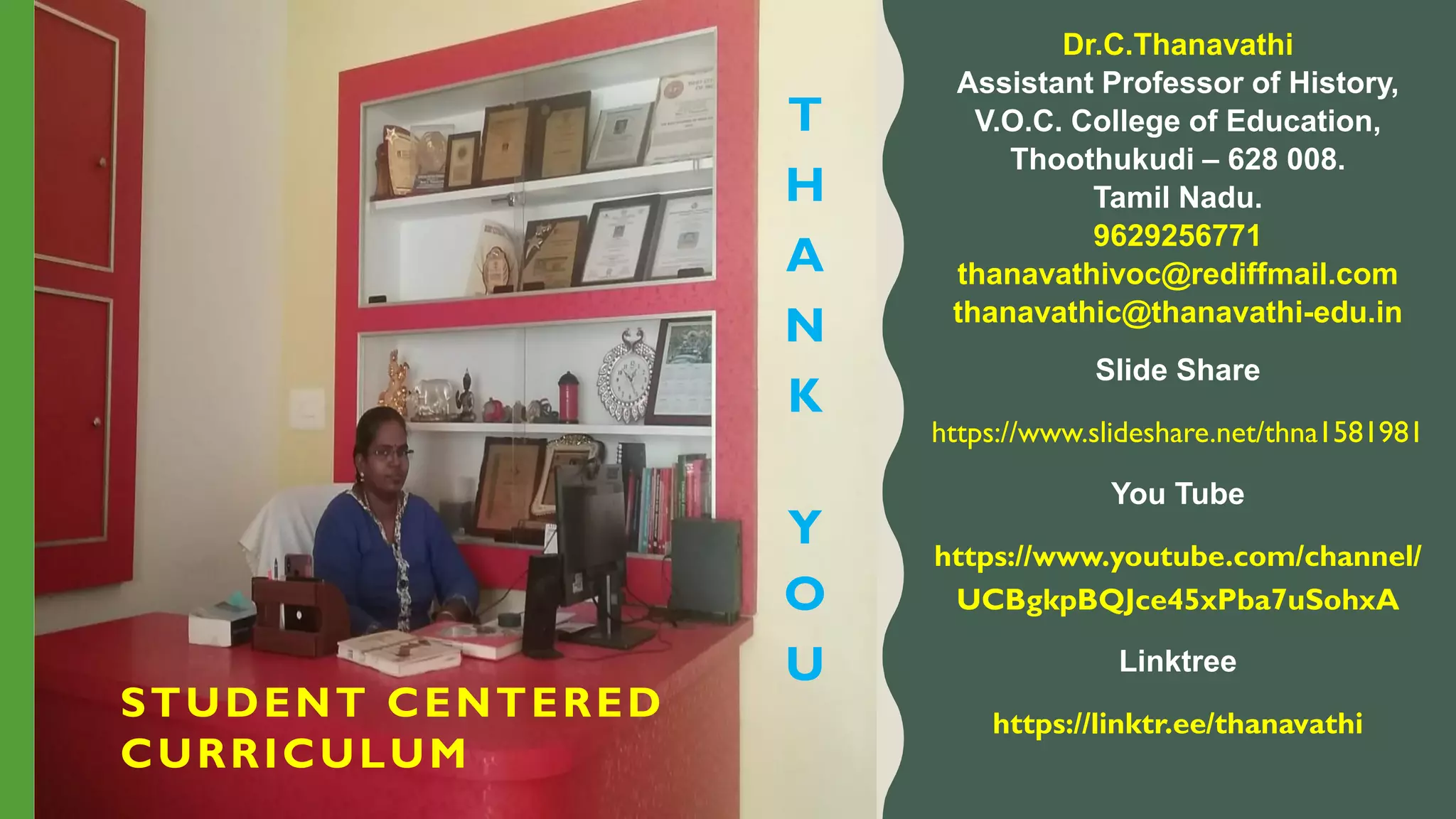 STUDENT CENTERED
CURRICULUM
Dr.C.Thanavathi
Assistant Professor of History,
V.O.C. College of Education,
Thoothukudi – 628 008.
Tamil Nadu.
9629256771
thanavathivoc@rediffmail.com
thanavathic@thanavathi-edu.in
Slide Share
https://www.slideshare.net/thna1581981
You Tube
https://www.youtube.com/channel/
UCBgkpBQJce45xPba7uSohxA
Linktree
https://linktr.ee/thanavathi
T
H
A
N
K
Y
O
U
 