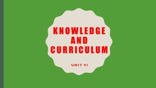KNOWLEDGE
AND
CURRICULUM
U N I T V I
 