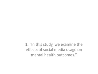 1. "In this study, we examine the
effects of social media usage on
mental health outcomes."
 