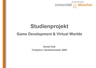 Studienprojekt
Studienprojekt
Game Development & Virtual
Game Development & Virtual Worlds
Worlds
Daniel Volk
Daniel Volk
Frühjahrs
Frühjahrs-
-/ Herbsttrimester 2008
/ Herbsttrimester 2008
 