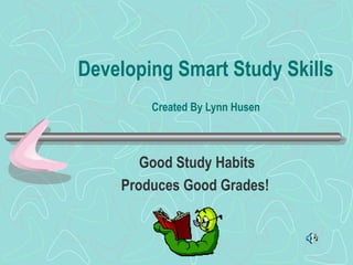 Developing Smart Study Skills
Created By Lynn Husen
Good Study Habits
Produces Good Grades!
 