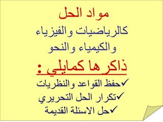 مواد الحل   كالرياضيات والفيزياء والكيمياء والنحو   ذاكرها كمايلي  : حفظ القواعد والنظريات  تكرار الحل التحريري حل الاسئلة القديمة 