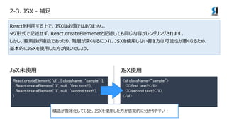 2-3. JSX - 
ReactäϤǡJSXϱ횤ǤϤޤ
ʽӛReact.createElemenetӛƤͬݤ󥰤ޤ
Ҫ}ǤäꡢAӤʤˤĤ졢JSXʹäʤϿiԤʤ뤿ᡢ
ĤJSXʹäǤ礦
React.createElement(ul, { className: sample },
React.createElement(li', null, first text!!'),
React.createElement(li', null, second text!!'),
)
<ul className=sample>
<li>first text!!</li>
<li>second text!!</li>
</ul>
줬}jƤȡJSXʹäҙĤ˷֤䤹
JSXδʹ JSXʹ
 