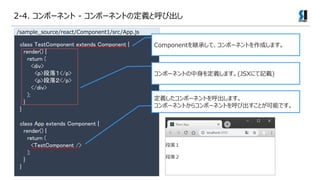 class TestComponent extends Component {
render() {
return (
<div>
<p>䣱</p>
<p>䣲</p>
</div>
);
}
}
class App extends Component {
render() {
return (
<TestComponent />
);
}
}
ݩ`ͥȤxޤ(JSXˤӛd)
xݩ`ͥȤޤ
ݩ`ͥȤ饳ݩ`ͥȤӳȤܤǤ
/sample_source/react/Component1/src/App.js
Component@Фơݩ`ͥȤɤޤ
2-4. ݩ`ͥ - ݩ`ͥȤζxȺӳ
 