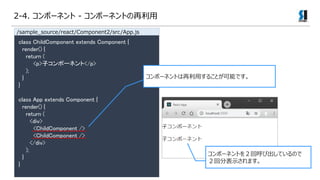 class ChildComponent extends Component {
render() {
return (
<p>ӥݩ`ͥ</p>
);
}
}
class App extends Component {
render() {
return (
<div>
<ChildComponent />
<ChildComponent />
</div>
);
}
}
ݩ`ͥȤä뤳ȤܤǤ
ݩ`ͥȤ򣲻غӳƤΤ
طֱʾޤ
/sample_source/react/Component2/src/App.js
2-4. ݩ`ͥ - ݩ`ͥȤ
 