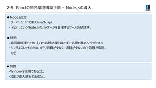 2-5. React_khB C Node.jsΌ
Node.jsȤ
?`Щ`ɤǄӤJavaScript
?npmȤNode.jsΥѥå`ĩ`뤬ޤ
؏
?ͬڄIΤᡢI/O΄IY˄IM뤳ȤǤ롣
?󥰥륹åɤΤᡢM٤ʤ椬٤ʤΤǄI١
ʤ
ǰ
?WindowshǤ뤳ȡ
?JDKgߤǤ뤳ȡ
 