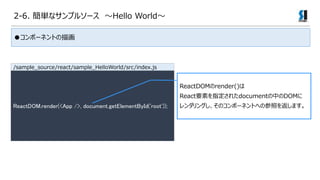 2-6. gʥץ륽` Hello World
٥ݩ`ͥȤx
ReactDOM.render(<App />, document.getElementById('root'));
ReactDOMrender()
ReactҪؤָ줿documentФDOM
󥰤Υݩ`ͥȤؤβդ򷵤ޤ
/sample_source/react/sample_HelloWorld/src/index.js
񥳥ݩ`ͥȤ軭
 