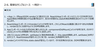 2-6. gʥץ륽` rӋ
ޤȤ
1. <App /> ReactDOM.render()˶ɤ줿ȤReactAppݩ`ͥȤΥ󥹥ȥ饯Ӥޤ
AppϬFڤΕrgʾҪΤǡԷ֤״Bthis.stateFڕrg򺬤४֥Ȥǳ
ޤ
2. ReactAppݩ`ͥȤrender()᥽åɤӤޤˤReactϻ˱ʾ٤Τȡ
render˺¤褦DOM¤ޤ
3. Appݩ`ͥȤγDOM˒뤵줿ȤcomponentDidMount()᥽åɤӤޤФ
clock()᥽åɤ1gǺӳ褦Oޤ
4. 1뤴Ȥclock()Ф졢setState()ˬFڕr̤ɤơthis.date¤ޤsetState()
ȤǡReactstateäȤ˚ݤŤrender()ٶȺӤޤ
5. render()᥽åڤthis.state.date仯ƤΤǡӳ뤿ᡢDOM¤ޤ
 