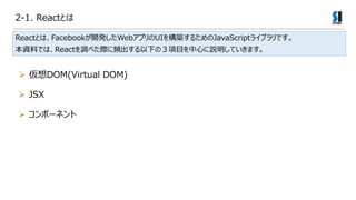 2-1. ReactȤ
ReactȤϡFacebook_kWebץUI򘋺B뤿JavaScript饤֥Ǥ
YϤǤϡReact{٤Hl¤ΣĿĤhƤޤ
? JSX
? DOM(Virtual DOM)
? ݩ`ͥ
 