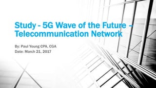 Study - 5G Wave of the Future –
Telecommunication Network
By: Paul Young CPA, CGA
Date: March 21, 2017
 