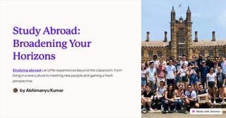 StudyAbroad:
BroadeningYour
Horizons
Studying abroad canoffer experiences beyond the classroom, from
living ina newculture to meeting newpeople and gaining a fresh
perspective.
by Abhimanyu Kumar
 