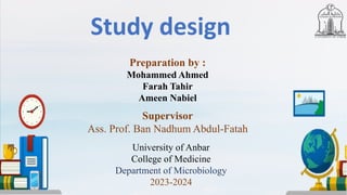 Study design
Preparation by :
Mohammed Ahmed
Farah Tahir
Ameen Nabiel
Supervisor
Ass. Prof. Ban Nadhum Abdul-Fatah
University of Anbar
College of Medicine
Department of Microbiology
2023-2024
 