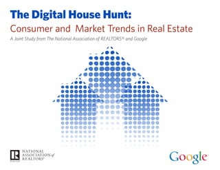 The Digital House Hunt: 
Consumer and Market Trends in Real Estate 
A Joint Study from The National Association of Realtors® and Google 
 