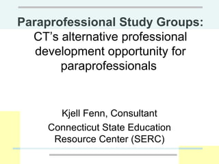 Paraprofessional Study Groups:  CT’s alternative professional development opportunity for paraprofessionals  Kjell Fenn, Consultant Connecticut State Education Resource Center (SERC) 