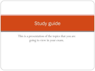 This is a presentation of the topics that you are going to view in your exam. Study guide 
