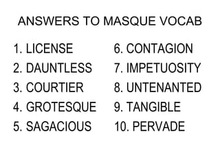 ANSWERS TO MASQUE VOCAB 6. CONTAGION 7. IMPETUOSITY 8. UNTENANTED 9. TANGIBLE 10. PERVADE LICENSE DAUNTLESS COURTIER GROTESQUE SAGACIOUS 