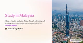 Study in Malaysia
Malaysiais abeautiful country that offers an affordable and enriching study
abroad experience for international students.Explore the benefits of
studying in Malaysia.
by Abhimanyu Kumar
 
