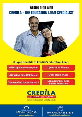 www.credila.com
CREDILA - THE EDUCATION LOAN SPECIALIST
Aspire high with
Unique Bene ts of Credila's Education Loan:
No Margin Money Required
Attractive Rate Of Interest
Up to 100% Finance
Door-step Service
Loan Approval Even
Before AdmissionTax Bene ts* Under Sec 80 E
 