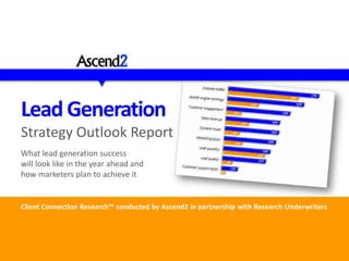 LeadGeneration
Strategy Outlook Report
What lead generation success
will look like in the year ahead and
how marketers plan to achieve it
Client Connection Research™ conducted by Ascend2 in partnership with Research Underwriters
 
