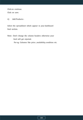 Click on continue.
Click on save.
ii) Add Products:-
Select the spreadsheet which appear in your dashboard
feed section.
Note:- Don’t change the column headers otherwise your
feed will get rejected.
For eg. Columns like price , availability, condition etc.
105
 