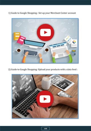 1) Guide to Google Shopping : Set up your Merchant Center account
2) Guide to Google Shopping: Upload your products with a data feed :
108
 