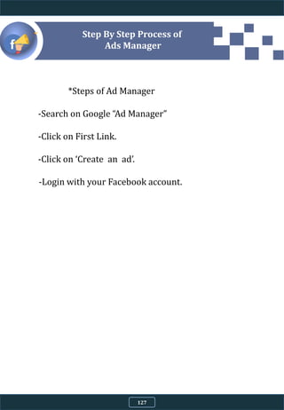 4.9.8
Step By Step Process of
Ads Manager
*Steps of Ad Manager
-Search on Google “Ad Manager”
-Click on First Link.
-Click on ‘Create an ad’.
-Login with your Facebook account.
127
 
