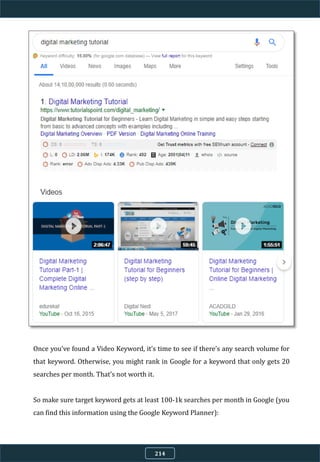 Once you’ve found a Video Keyword, it’s time to see if there’s any search volume for
that keyword. Otherwise, you might rank in Google for a keyword that only gets 20
searches per month. That’s not worth it.
So make sure target keyword gets at least 100-1k searches per month in Google (you
can find this information using the Google Keyword Planner):
214
 