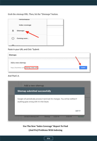 Grab the sitemap URL. Then, hit the “Sitemaps” button.
Paste in your URL and Click “Submit
And That’s it.
Use The New “Index Coverage” Report To Find
(And Fix) Problems With Indexing
036
 
