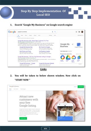 4.9.8
1. Search “Google My Business” on Google search engine
2. You will be taken to below shown window. Now click on
“START NOW “
Links
Step By Step Implementation Of
Local SEO
054
 