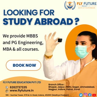 BOOK NOW
We provide MBBS
and PG Engineering,
MBA & all courses.
6262737335
www.flyfuture.in
Branch Office :
Bhopal, Jaipur, Delhi, Sagar ,Ahmedabad,
Nagpur, Indore, Patna ,Surat
106 - Sunrise Tower, 579 M. G. Road, Indore, 452001 (Madhya Pradesh)
 