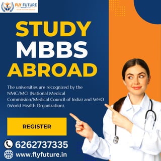 STUDY
MBBS
REGISTER
The universities are recognized by the
NMC/MCI (National Medical
Commission/Medical Council of India) and WHO
(World Health Organization).
ABROAD
6262737335
www.flyfuture.in
 