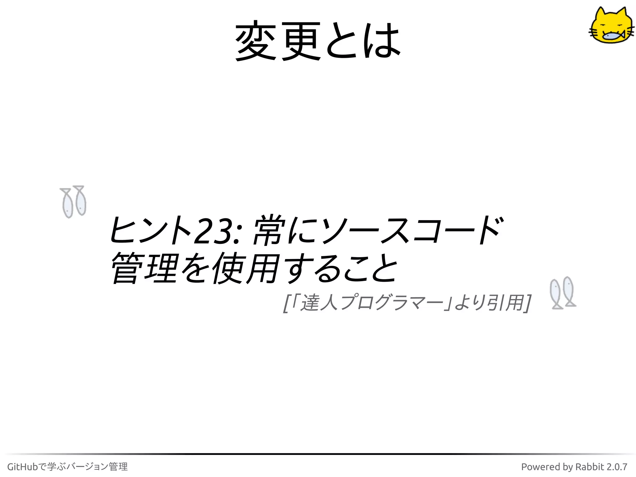 変更とは



             ヒント23: 常にソースコード
             管理を使用すること
                    [「達人プログラマー」より引用]




GitHubで学ぶバージョン管理                   Powered by Rabbit 2.0.7
 
