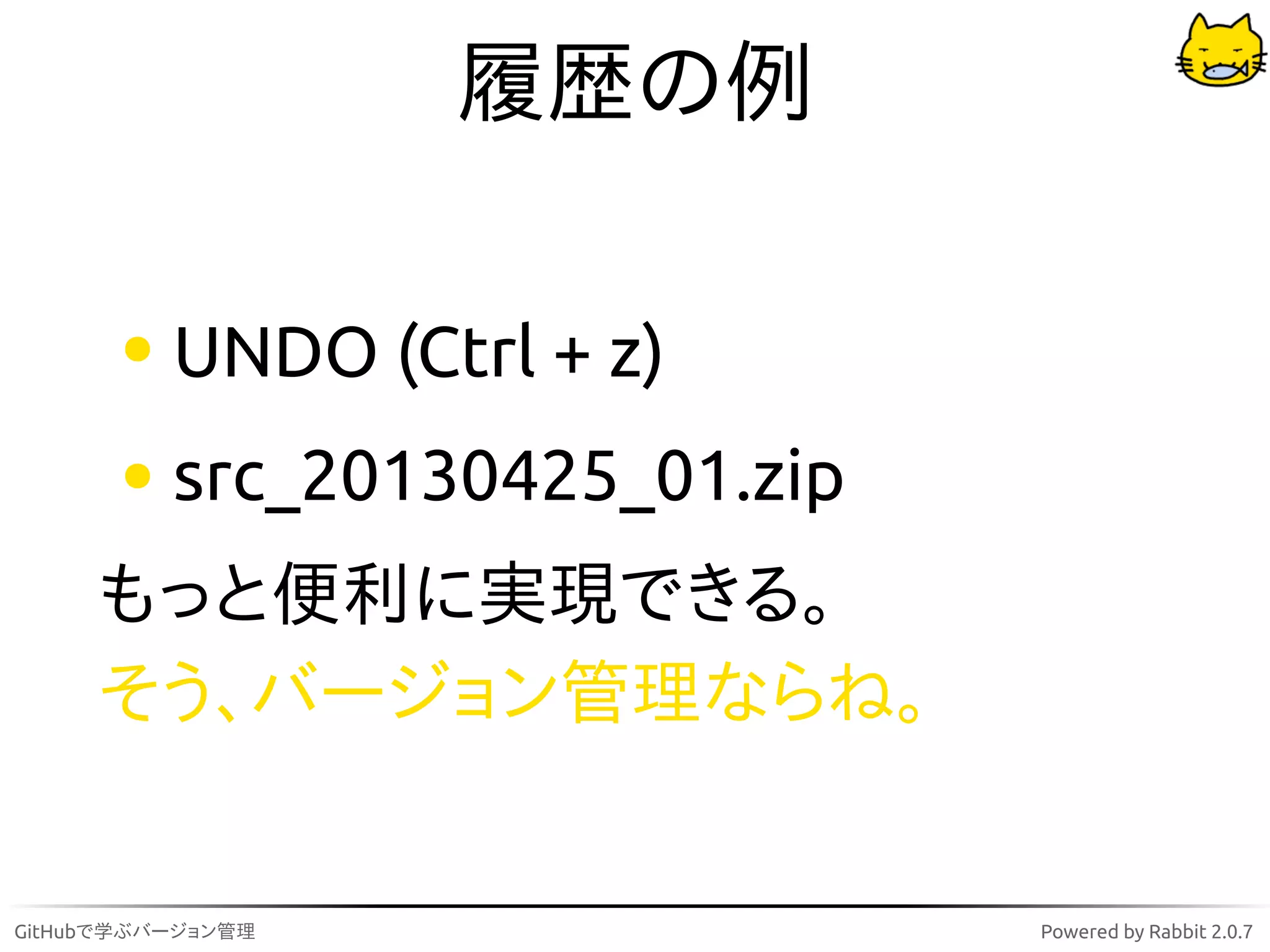 履歴の例

          UNDO (Ctrl + z)
          src_20130425_01.zip
     もっと便利に実現できる。
     そう、バージョン管理ならね。


GitHubで学ぶバージョン管理                Powered by Rabbit 2.0.7
 