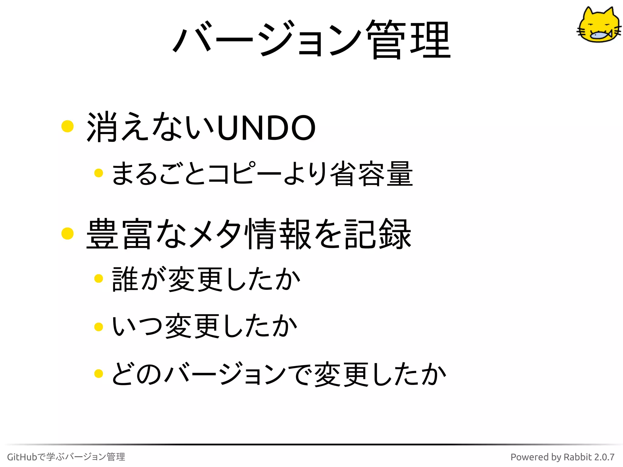 バージョン管理
          消えないUNDO
              まるごとコピーより省容量

          豊富なメタ情報を記録
              誰が変更したか
              いつ変更したか
              どのバージョンで変更したか

GitHubで学ぶバージョン管理              Powered by Rabbit 2.0.7
 