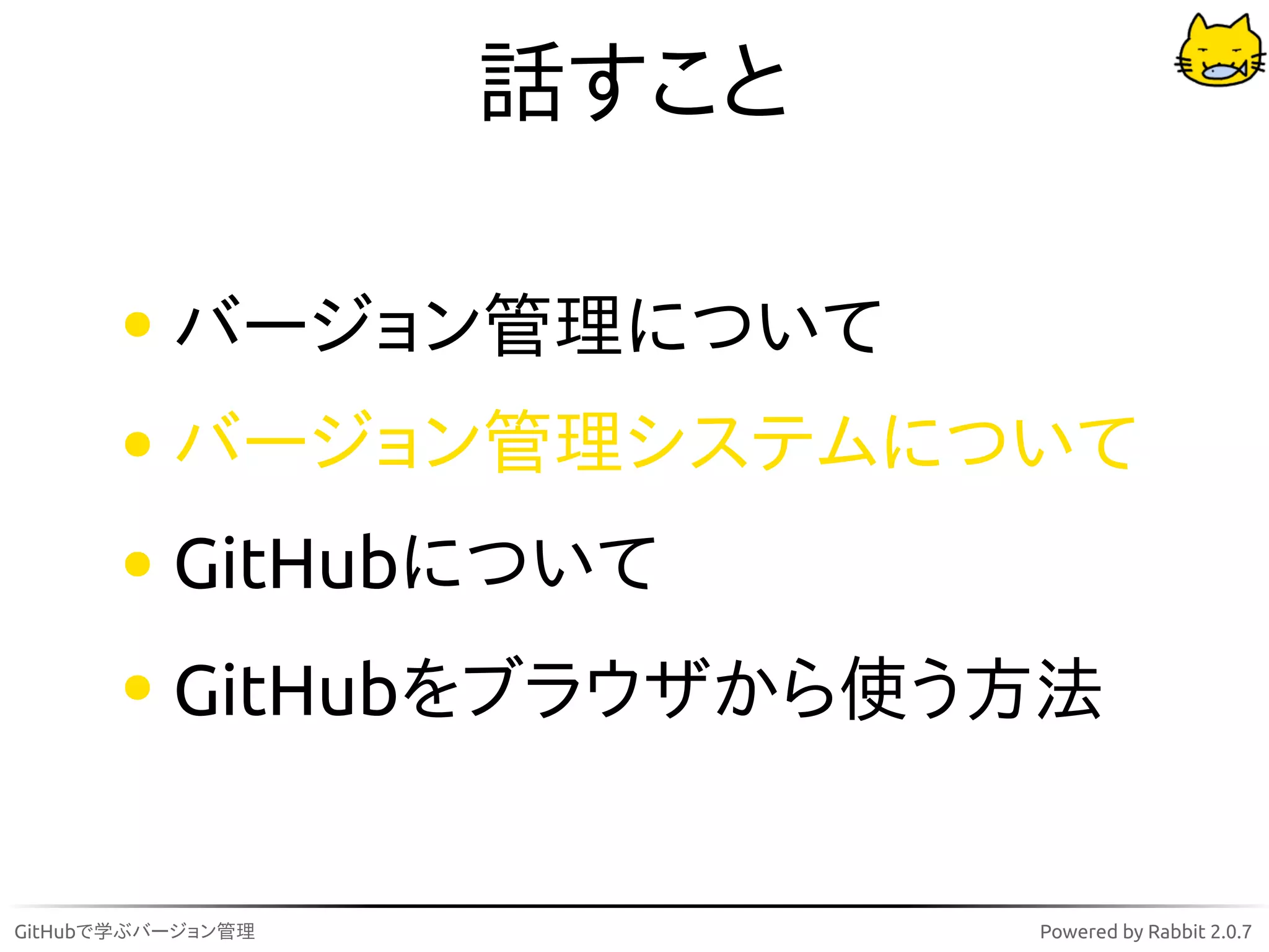話すこと

          バージョン管理について
          バージョン管理システムについて
          GitHubについて
          GitHubをブラウザから使う方法


GitHubで学ぶバージョン管理          Powered by Rabbit 2.0.7
 