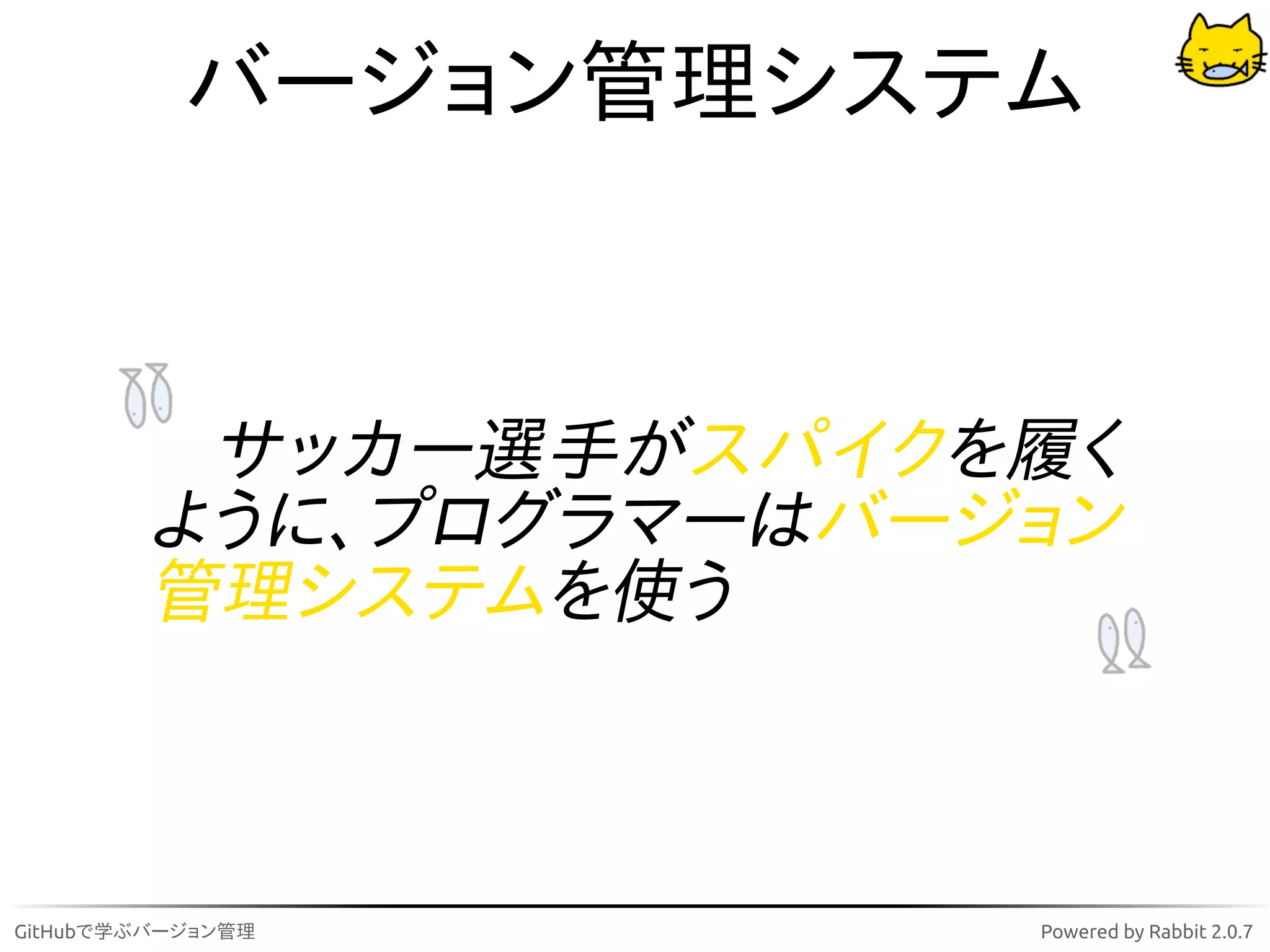 バージョン管理システム


         サッカー選手がスパイクを履く
        ように、プログラマーはバージョン
        管理システムを使う



GitHubで学ぶバージョン管理      Powered by Rabbit 2.0.7
 